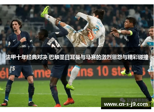 法甲十年经典对决 巴黎圣日耳曼与马赛的激烈恩怨与精彩碰撞