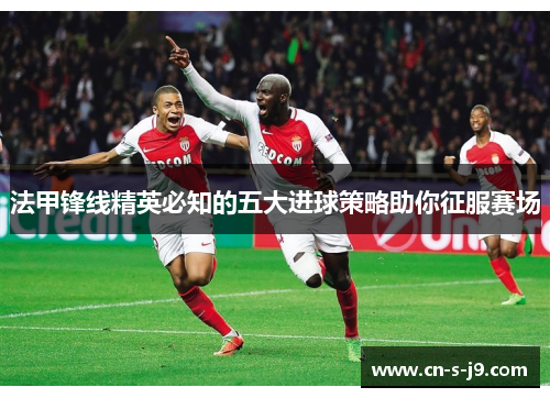 法甲锋线精英必知的五大进球策略助你征服赛场