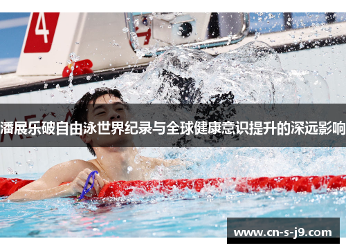 潘展乐破自由泳世界纪录与全球健康意识提升的深远影响 潘展乐破自由泳世界纪录与全球健康意识提升的深远影响