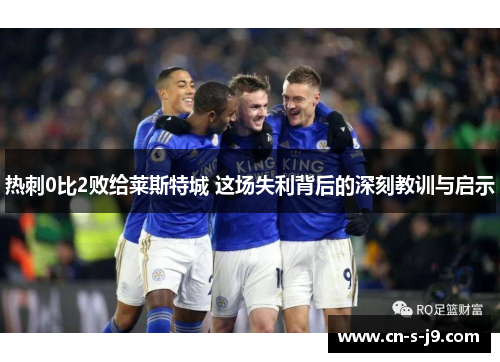 热刺0比2败给莱斯特城 这场失利背后的深刻教训与启示 热刺0比2败给莱斯特城 这场失利背后的深刻教训与启示
