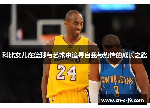 科比女儿在篮球与艺术中追寻自我与热情的成长之路 科比女儿在篮球与艺术中追寻自我与热情的成长之路
