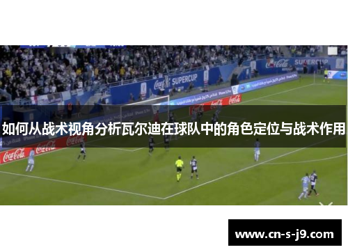 如何从战术视角分析瓦尔迪在球队中的角色定位与战术作用