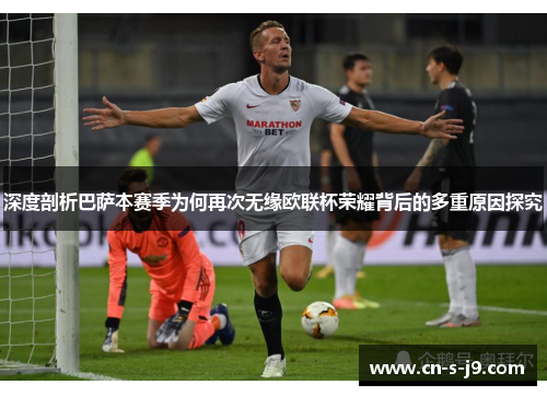 深度剖析巴萨本赛季为何再次无缘欧联杯荣耀背后的多重原因探究