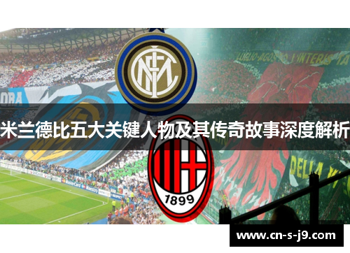 米兰德比五大关键人物及其传奇故事深度解析
