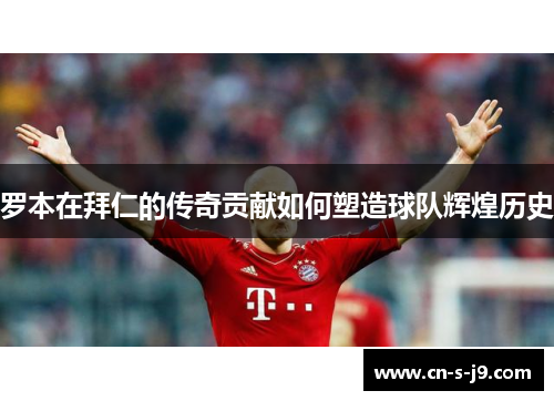 罗本在拜仁的传奇贡献如何塑造球队辉煌历史