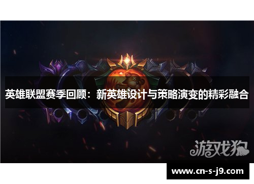 英雄联盟赛季回顾：新英雄设计与策略演变的精彩融合