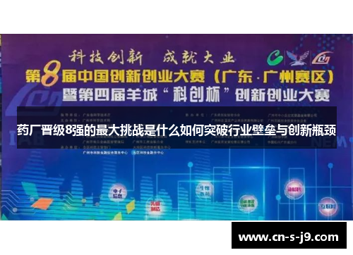 药厂晋级8强的最大挑战是什么如何突破行业壁垒与创新瓶颈 药厂晋级8强的最大挑战是什么如何突破行业壁垒与创新瓶颈