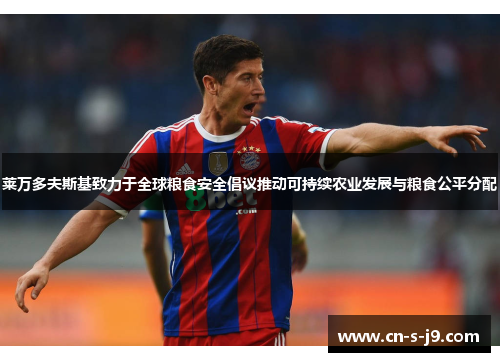 莱万多夫斯基致力于全球粮食安全倡议推动可持续农业发展与粮食公平分配