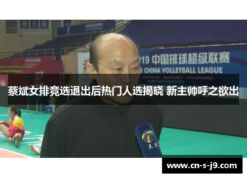 蔡斌女排竞选退出后热门人选揭晓 新主帅呼之欲出 蔡斌女排竞选退出后热门人选揭晓 新主帅呼之欲出
