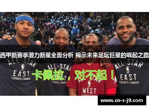 西甲新赛季潜力新星全面分析 揭示未来足坛巨星的崛起之路 西甲新赛季潜力新星全面分析 揭示未来足坛巨星的崛起之路