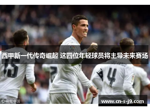 西甲新一代传奇崛起 这四位年轻球员将主导未来赛场