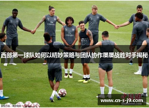 西部第一球队如何以精妙策略与团队协作屡屡战胜对手揭秘 西部第一球队如何以精妙策略与团队协作屡屡战胜对手揭秘