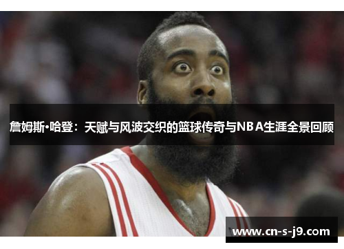 詹姆斯·哈登:天赋与风波交织的篮球传奇与NBA生涯全景回顾 詹姆斯·哈登:天赋与风波交织的篮球传奇与NBA生涯全景回顾