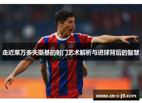 走近莱万多夫斯基的射门艺术解析与进球背后的智慧 走近莱万多夫斯基的射门艺术解析与进球背后的智慧