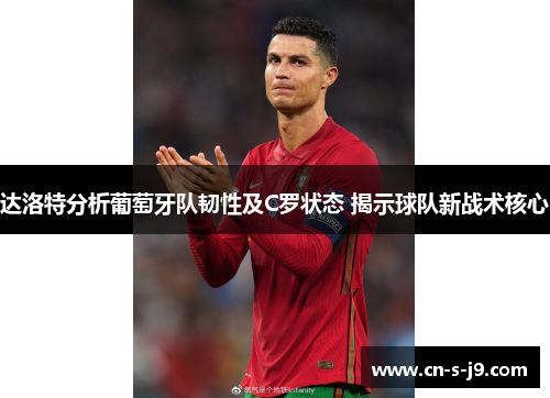 达洛特分析葡萄牙队韧性及C罗状态 揭示球队新战术核心 达洛特分析葡萄牙队韧性及C罗状态 揭示球队新战术核心