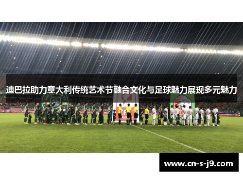 迪巴拉助力意大利传统艺术节融合文化与足球魅力展现多元魅力