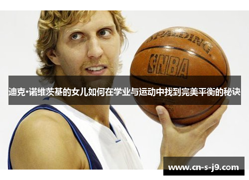 迪克·诺维茨基的女儿如何在学业与运动中找到完美平衡的秘诀 迪克·诺维茨基的女儿如何在学业与运动中找到完美平衡的秘诀