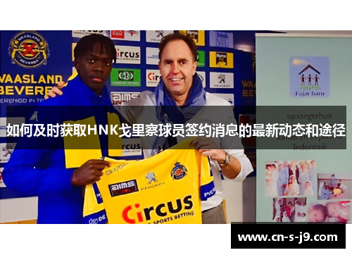如何及时获取HNK戈里察球员签约消息的最新动态和途径