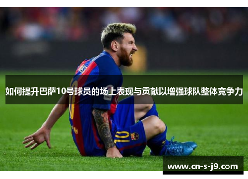 如何提升巴萨10号球员的场上表现与贡献以增强球队整体竞争力
