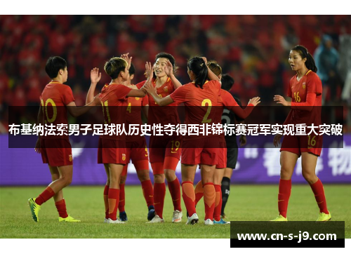 布基纳法索男子足球队历史性夺得西非锦标赛冠军实现重大突破