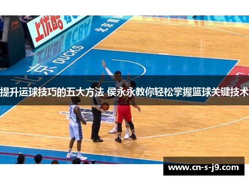 提升运球技巧的五大方法 侯永永教你轻松掌握篮球关键技术 提升运球技巧的五大方法 侯永永教你轻松掌握篮球关键技术