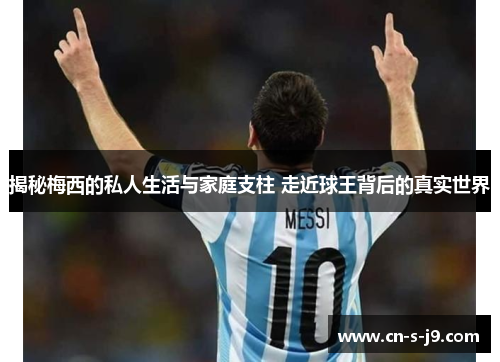 揭秘梅西的私人生活与家庭支柱 走近球王背后的真实世界 揭秘梅西的私人生活与家庭支柱 走近球王背后的真实世界