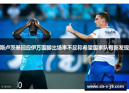 斯卢茨基回应伊万国脚出场率不足称希望国家队有新发现 斯卢茨基回应伊万国脚出场率不足称希望国家队有新发现