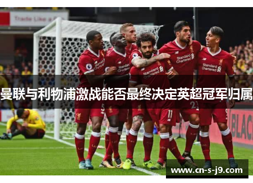 曼联与利物浦激战能否最终决定英超冠军归属