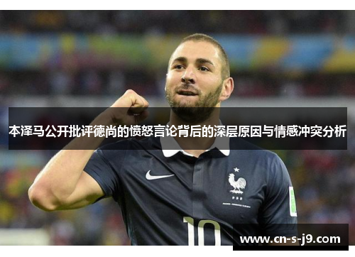 本泽马公开批评德尚的愤怒言论背后的深层原因与情感冲突分析 本泽马公开批评德尚的愤怒言论背后的深层原因与情感冲突分析