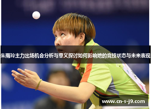 朱雨玲主力出场机会分析与意义探讨如何影响她的竞技状态与未来表现 朱雨玲主力出场机会分析与意义探讨如何影响她的竞技状态与未来表现