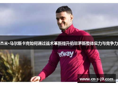 杰米·马尔斯卡克如何通过战术革新提升伯恩茅斯整体实力与竞争力