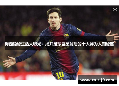 梅西隐秘生活大曝光：揭开足球巨星背后的十大鲜为人知秘密