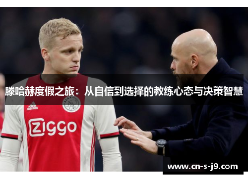 滕哈赫度假之旅：从自信到选择的教练心态与决策智慧