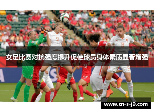女足比赛对抗强度提升促使球员身体素质显著增强