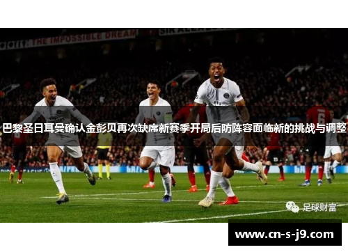 巴黎圣日耳曼确认金彭贝再次缺席新赛季开局后防阵容面临新的挑战与调整