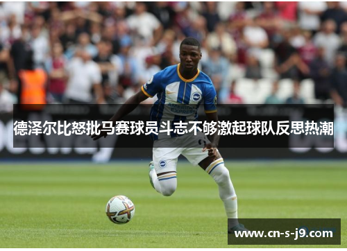 德泽尔比怒批马赛球员斗志不够激起球队反思热潮