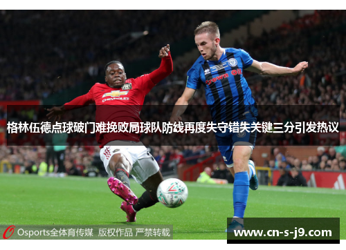 格林伍德点球破门难挽败局球队防线再度失守错失关键三分引发热议