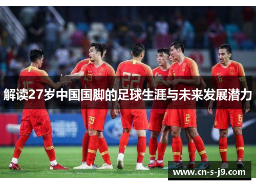 解读27岁中国国脚的足球生涯与未来发展潜力 解读27岁中国国脚的足球生涯与未来发展潜力