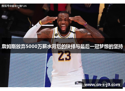 詹姆斯放弃5000万薪水背后的抉择与最后一冠梦想的坚持 詹姆斯放弃5000万薪水背后的抉择与最后一冠梦想的坚持