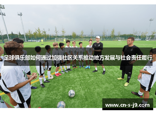 足球俱乐部如何通过加强社区关系推动地方发展与社会责任履行 足球俱乐部如何通过加强社区关系推动地方发展与社会责任履行