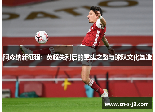 阿森纳新征程:英超失利后的重建之路与球队文化塑造 阿森纳新征程:英超失利后的重建之路与球队文化塑造