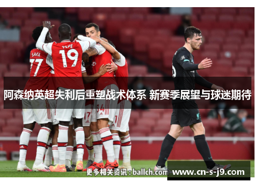 阿森纳英超失利后重塑战术体系 新赛季展望与球迷期待 阿森纳英超失利后重塑战术体系 新赛季展望与球迷期待