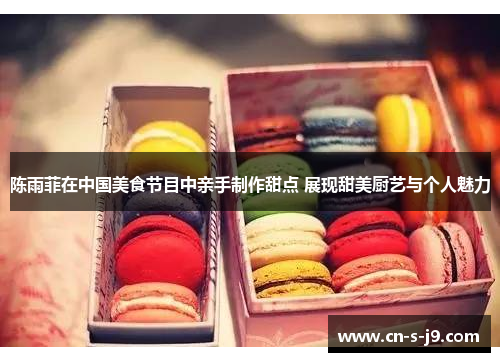 陈雨菲在中国美食节目中亲手制作甜点 展现甜美厨艺与个人魅力 陈雨菲在中国美食节目中亲手制作甜点 展现甜美厨艺与个人魅力