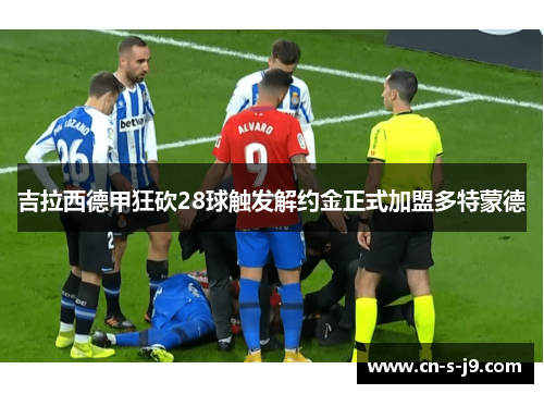 吉拉西德甲狂砍28球触发解约金正式加盟多特蒙德 吉拉西德甲狂砍28球触发解约金正式加盟多特蒙德